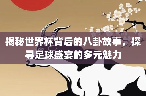 揭秘世界杯背后的八卦故事，探寻足球盛宴的多元魅力