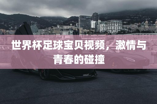 世界杯足球宝贝视频，激情与青春的碰撞