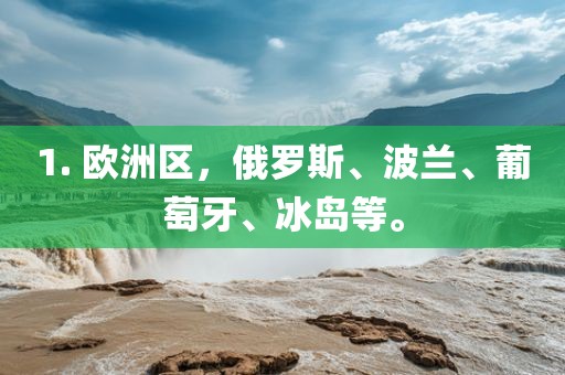 1. 欧洲区，俄罗斯、波兰、葡萄牙、冰岛等。江门市永晋源无纺布有限公司