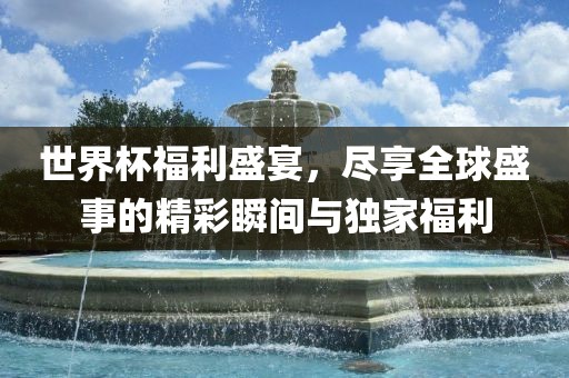 世界杯福利盛宴，尽享全球盛事的精彩瞬间与独家福利江门市永晋源无纺布有限公司
