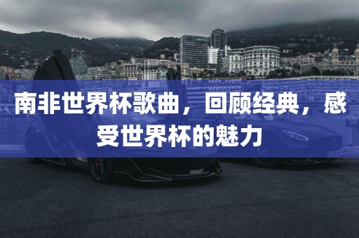 南非世界杯歌曲，回顾经典，感受世界杯的魅力