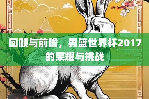 回顾与前瞻，男篮世界杯2017的荣耀与挑战