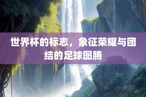 世界杯的标志，象征荣耀与团结的足球图腾