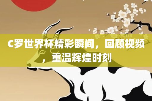 C罗世界杯精彩瞬间，回顾视频，重温辉煌时刻