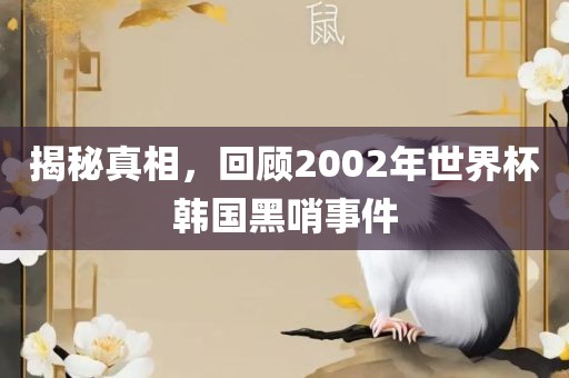 揭秘真相，回顾2002年世界杯韩国黑哨事件