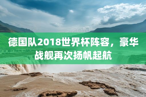 德国队2018世江门市永晋源无纺布有限公司界杯阵容，豪华战舰再次扬帆起航