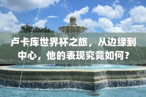 卢卡库世界杯之旅，从边缘到中心，他的表现究竟如何？