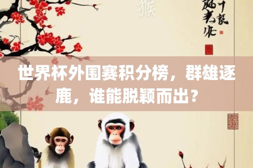 世界杯外围赛积分榜，群雄逐鹿，谁能脱颖而出？