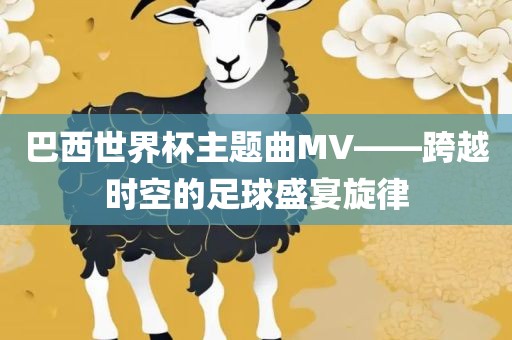 巴西世界杯主题曲MV——跨越时空的足球盛宴旋律江门市永晋源无纺布有限公司