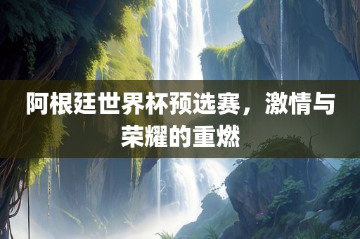 阿根廷世界杯预选赛，激情与荣耀的重燃江门市永晋源无纺布有限公司