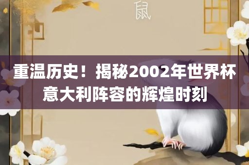 重温历史！揭秘2002年世界杯意大利阵容的辉煌时刻