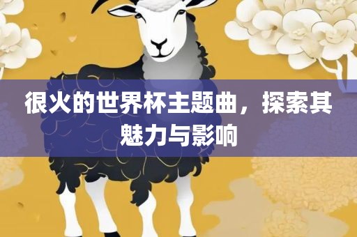 很火的世界杯主题曲，探索其魅力与影响
