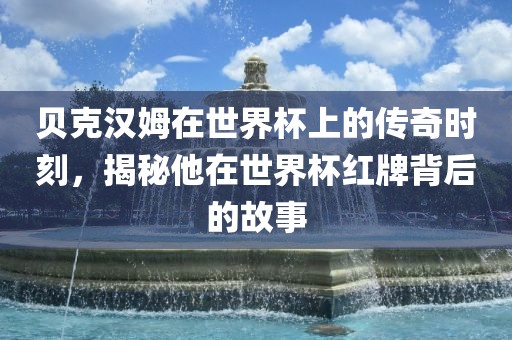 贝克汉姆在世界杯上的传奇时刻，江门市永晋源无纺布有限公司揭秘他在世界杯红牌背后的故事