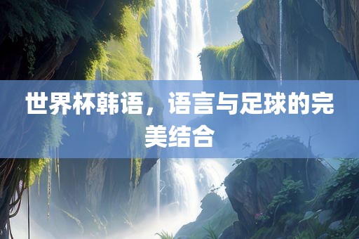 世界杯韩语，语言与足球的完美结合江门市永晋源无纺布有限公司