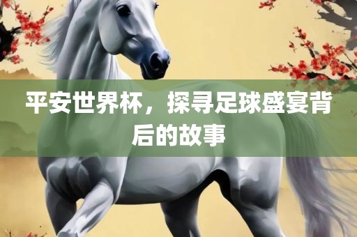 平安世界杯，探寻足球盛宴背后的故事