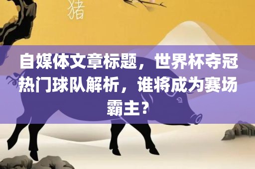 自媒体文章标题，世界杯夺冠热门球队解析，谁将成为赛场霸主？