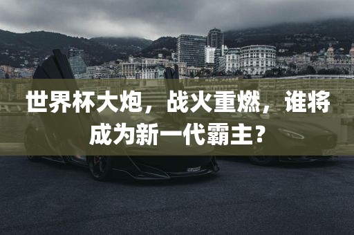 世界杯大炮，战火重燃，谁将成为新一代霸主？江门市永晋源无纺布有限公司