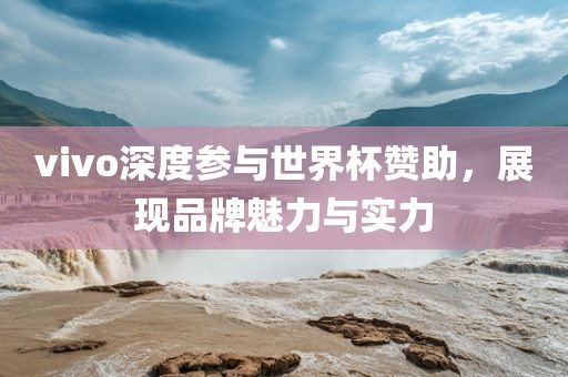 vivo深度参与世界杯赞助，展现品牌魅力与实力