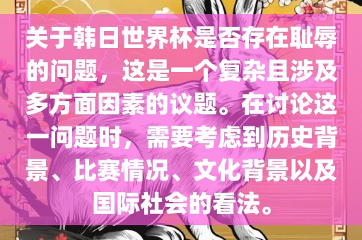 关于韩日世界杯是否存在耻辱的问题，这是一个复杂且涉及多方面因素的议题。在讨论这一问题时，需要考虑到历史背景、比赛情况、文化背景以及国际社会的看法。