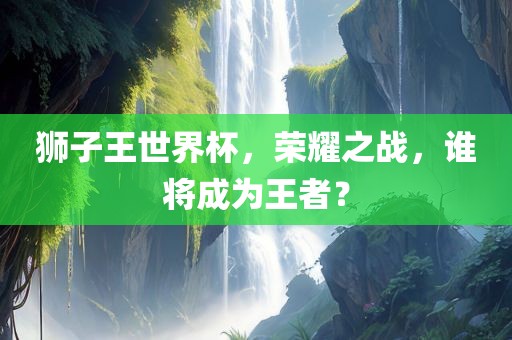 狮子王世界杯，荣耀之战，谁将成为王者？