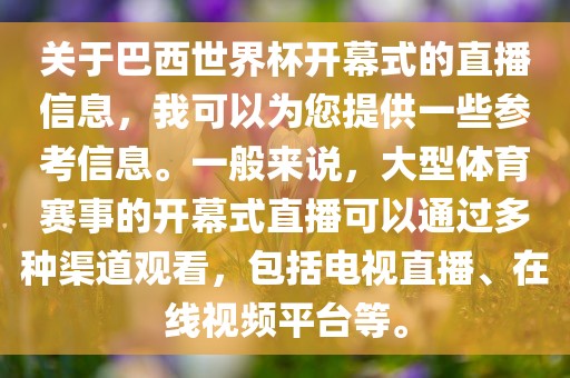 关于巴西世界杯开幕式的直播信息，我可以为您提供一些参考信息。一般来说，大型体育赛事的开幕式直播可以通过多种渠道观看，包括电视直播、在线视频平台等。