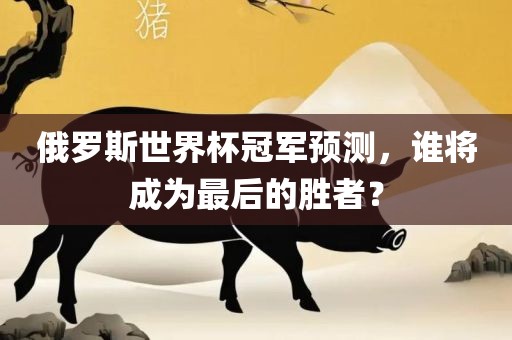 俄罗斯世界杯冠军预测，谁将成为最后的胜者？江门市永晋源无纺布有限公司