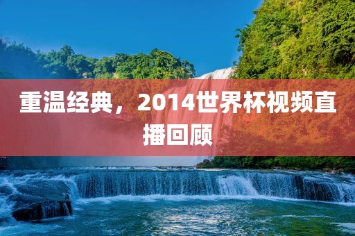 重温经典，2014世界杯视频直播回顾