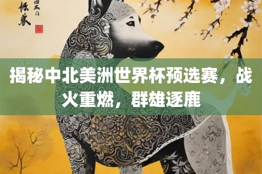 揭秘中北美洲世界杯预选赛，战火重燃，群雄逐鹿