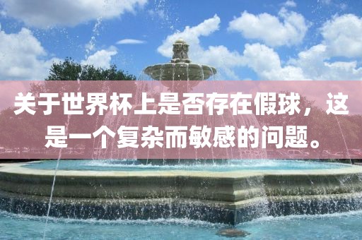 关于世界杯上是否存在假球，这是一个复杂而敏感的问题。江门市永晋源无纺布有限公司