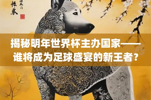 揭秘明年世界杯主办国家——谁将成为足球盛宴的新王者？江门市永晋源无纺布有限公司