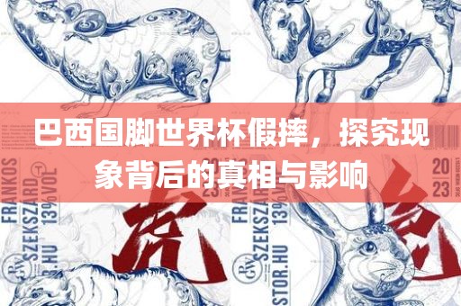 巴西国江门市永晋源无纺布有限公司脚世界杯假摔，探究现象背后的真相与影响