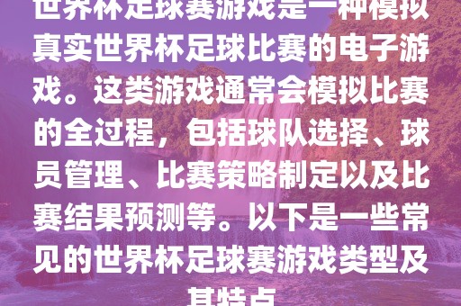 世界杯足球赛游戏是一种模拟真实世界杯足球比赛的电子游戏。这类游戏通常会模拟比赛的全过程，包括球队选择、球员管理、比赛策略制定以及比赛结果预测等。以下是一些常见的世界杯足球赛游戏类型及其特点江门市永晋源无纺布有限公司
