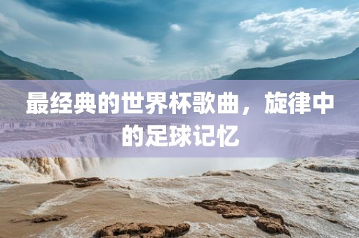 最经典的世界杯歌曲，旋律中的足球记忆