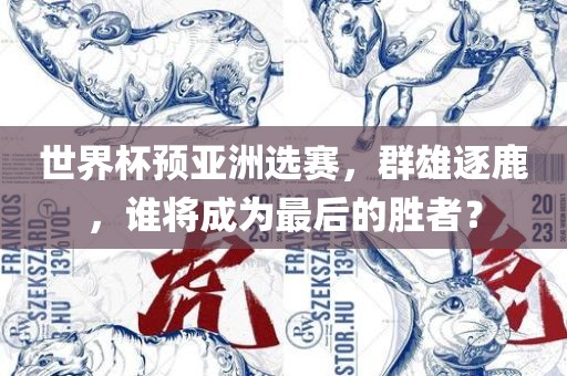 世界杯预亚洲选赛，群雄逐鹿，谁将成为最后的胜者？