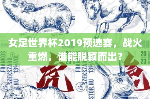 女足世界杯2019预选赛，战火重燃，谁能脱颖而出？