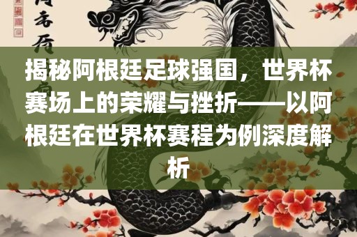 揭秘阿根廷足球强国，世界杯赛场上的荣耀与挫折——以阿根廷在世界杯赛程为例深度解析