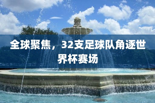 全球聚焦，32支足球队角逐世界杯赛场