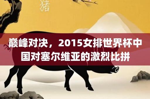 巅峰对决，2015女排世界杯中国对塞尔维亚的激烈比拼