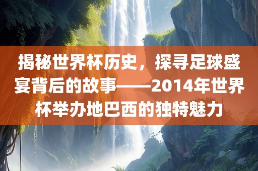 揭秘世界杯历史，探寻足球盛宴背后的故事——2014年世界杯举办地巴西的独特魅力