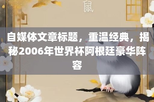 自媒体文章标题，重温经典，揭秘2006年世界杯阿根廷豪华阵容江门市永晋源无纺布有限公司