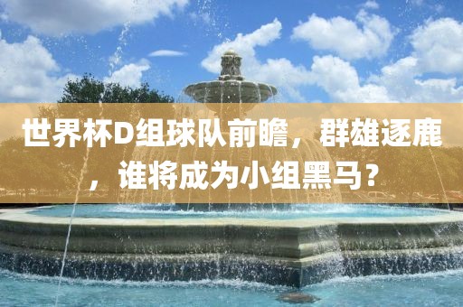 世界杯D组球队前瞻，群雄逐鹿，谁将成为小组黑马？江门市永晋源无纺布有限公司