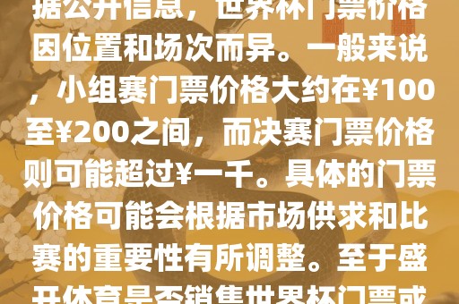 关于盛开体育世界杯门票的信息，可以为您提供一些参考。根据公开信息，世界杯门票价格因位置和场次而异。一般来说，小组赛门票价格大约在￥100至￥200之间，而决赛门票价格则可能超过￥一千。具体的门票价格可能会根据市场供求和比赛的重要性有所调整。至于盛开体育是否销售世界杯门票或是否有特定的门票销售活动，暂时无法提供准确信息。