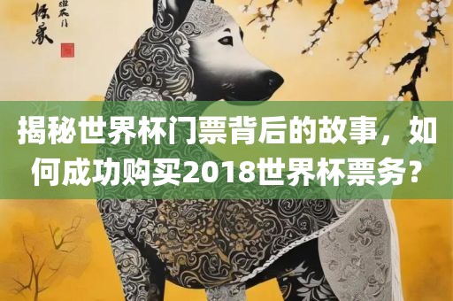 揭秘世界杯门票背后的故事，如何成功购买2018世界杯票务？