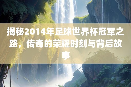 揭秘2014年足球世界杯冠军之路，传奇的荣耀时刻与背后故事江门市永晋源无纺布有限公司