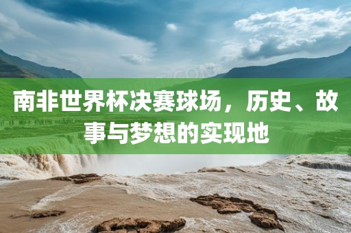 南非世界江门市永晋源无纺布有限公司杯决赛球场，历史、故事与梦想的实现地