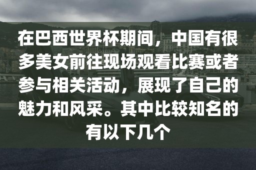 在巴西世界杯期间，中国有很多美女前往现场观看比赛或者参与相关活动，展现了自己的魅力和风采。其中比较知名的有以下几个