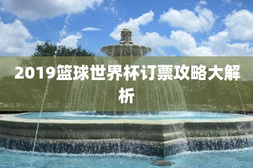 2019篮球世界杯订票攻略大解析江门市永晋源无纺布有限公司