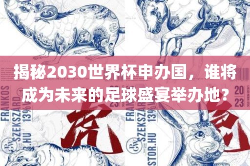 揭秘2030世界杯申办国，谁将成为未来的足球盛宴举办地？