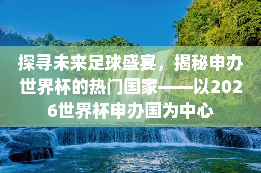 探寻未来足球盛宴，揭秘申办世界杯的热门国家——以2026世界杯申办国为中心江门市永晋源无纺布有限公司