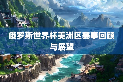 俄罗斯世界杯美洲区赛事回顾与展望